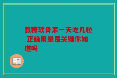 氨糖软骨素一天吃几粒 正确用量是关键你知道吗