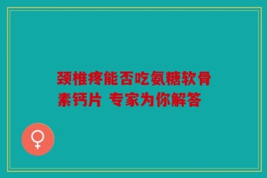 颈椎疼能否吃氨糖软骨素钙片 专家为你解答
