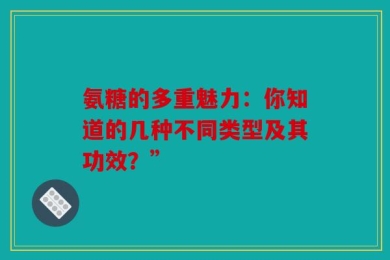 氨糖的多重魅力：你知道的几种不同类型及其功效？”