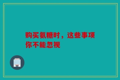 购买氨糖时，这些事项你不能忽视