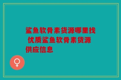 鲨鱼软骨素货源哪里找 优质鲨鱼软骨素货源供应信息