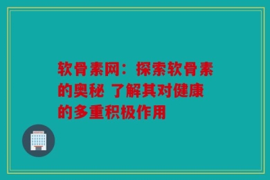 软骨素网：探索软骨素的奥秘 了解其对健康的多重积极作用