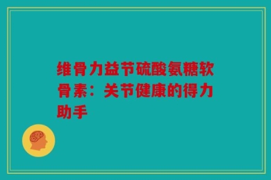 维骨力益节硫酸氨糖软骨素：关节健康的得力助手