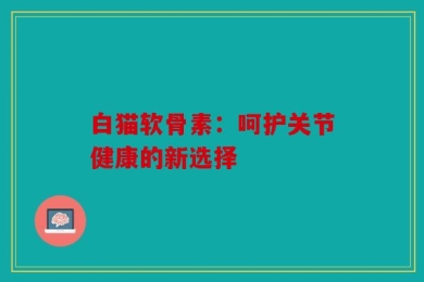 白猫软骨素：呵护关节健康的新选择