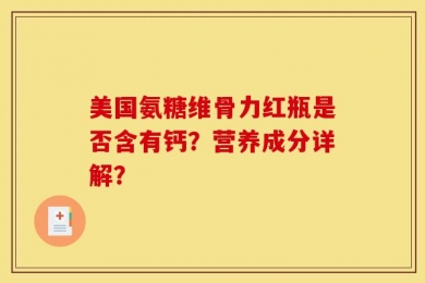 美国氨糖维骨力红瓶是否含有钙？营养成分详解？