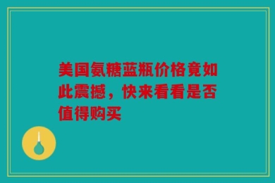 美国氨糖蓝瓶价格竟如此震撼，快来看看是否值得购买