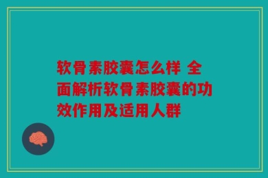 软骨素胶囊怎么样 全面解析软骨素胶囊的功效作用及适用人群