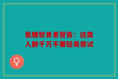 氨糖软骨素警告：这类人群千万不要轻易尝试