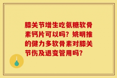 膝关节增生吃氨糖软骨素钙片可以吗？姚明推的健力多软骨素对膝关节伤及退变管用吗？