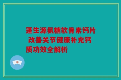 蓬生源氨糖软骨素钙片 改善关节健康补充钙质功效全解析