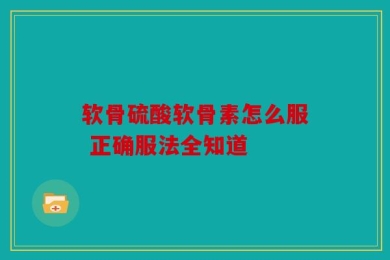 软骨硫酸软骨素怎么服 正确服法全知道