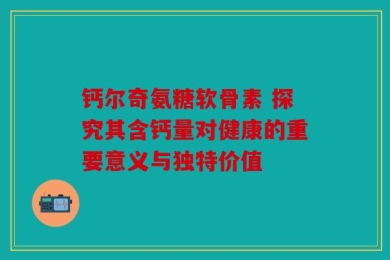 钙尔奇氨糖软骨素 探究其含钙量对健康的重要意义与独特价值