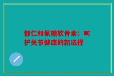 都仁和氨糖软骨素：呵护关节健康的新选择