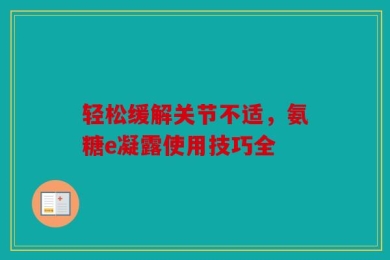 轻松缓解关节不适，氨糖e凝露使用技巧全