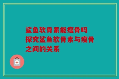 鲨鱼软骨素能瘦骨吗 探究鲨鱼软骨素与瘦骨之间的关系