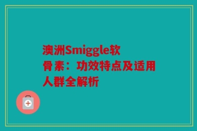 澳洲Smiggle软骨素：功效特点及适用人群全解析
