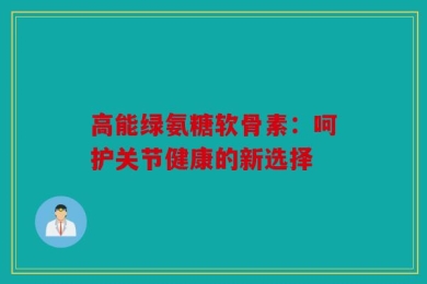 高能绿氨糖软骨素：呵护关节健康的新选择