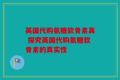 英国代购氨糖软骨素真 探究英国代购氨糖软骨素的真实性