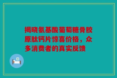 揭晓氨基酸葡萄糖骨胶原肽钙片惊喜价格，众多消费者的真实反馈