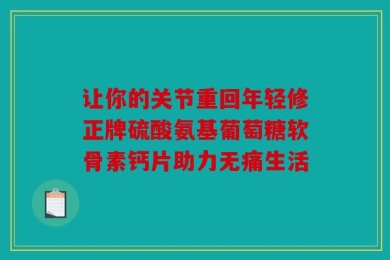 让你的关节重回年轻修正牌硫酸氨基葡萄糖软骨素钙片助力无痛生活