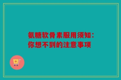 氨糖软骨素服用须知：你想不到的注意事项