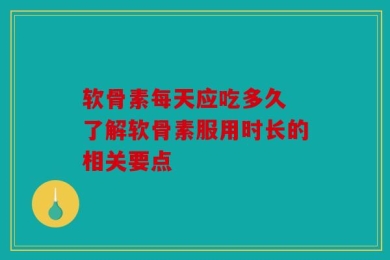 软骨素每天应吃多久 了解软骨素服用时长的相关要点