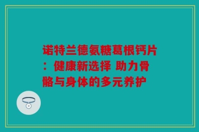 诺特兰德氨糖葛根钙片：健康新选择 助力骨骼与身体的多元养护