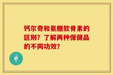 钙尔奇和氨糖软骨素的区别？了解两种保健品的不同功效？