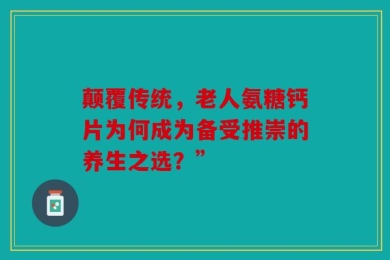 颠覆传统，老人氨糖钙片为何成为备受推崇的养生之选？”