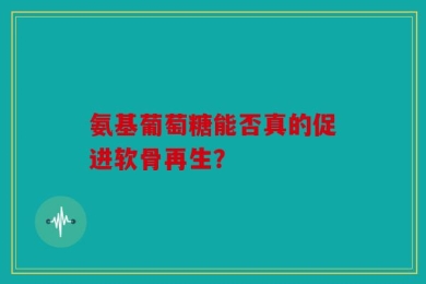 氨基葡萄糖能否真的促进软骨再生？