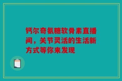 钙尔奇氨糖软骨素直播间，关节灵活的生活新方式等你来发现
