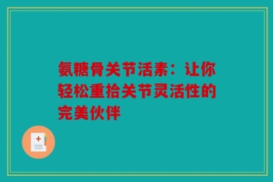 氨糖骨关节活素：让你轻松重拾关节灵活性的完美伙伴