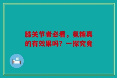 膝关节者必看，氨糖真的有效果吗？一探究竟