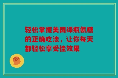 轻松掌握美国绿瓶氨糖的正确吃法，让你每天都轻松享受佳效果