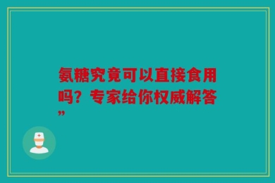 氨糖究竟可以直接食用吗？专家给你权威解答”