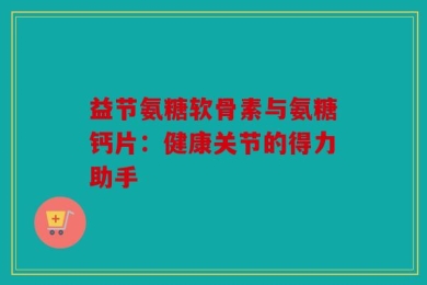 益节氨糖软骨素与氨糖钙片：健康关节的得力助手