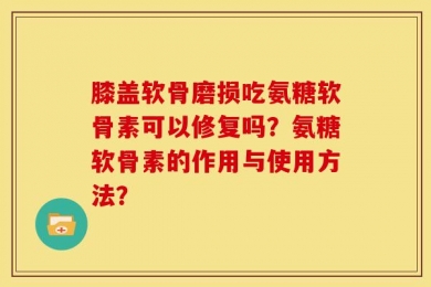 膝盖软骨磨损吃氨糖软骨素可以修复吗？氨糖软骨素的作用与使用方法？