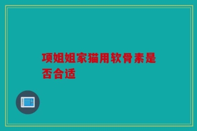 项姐姐家猫用软骨素是否合适