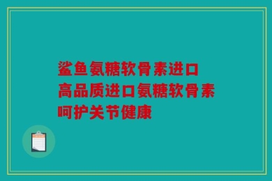 鲨鱼氨糖软骨素进口 高品质进口氨糖软骨素呵护关节健康