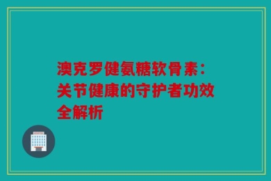 澳克罗健氨糖软骨素：关节健康的守护者功效全解析