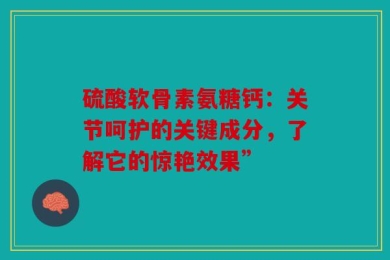 硫酸软骨素氨糖钙：关节呵护的关键成分，了解它的惊艳效果”