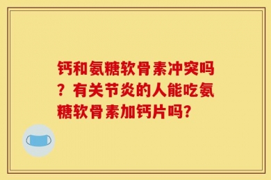 钙和氨糖软骨素冲突吗？有关节炎的人能吃氨糖软骨素加钙片吗？