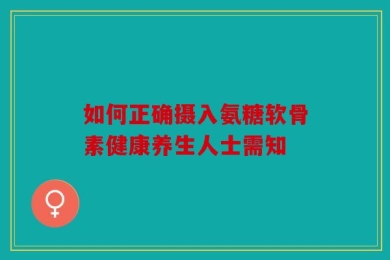 如何正确摄入氨糖软骨素健康养生人士需知