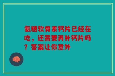 氨糖软骨素钙片已经在吃，还需要再补钙片吗？答案让你意外