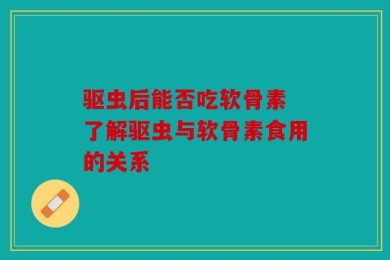 驱虫后能否吃软骨素 了解驱虫与软骨素食用的关系
