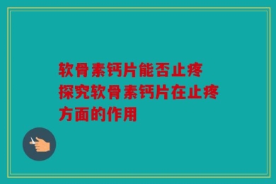 软骨素钙片能否止疼 探究软骨素钙片在止疼方面的作用