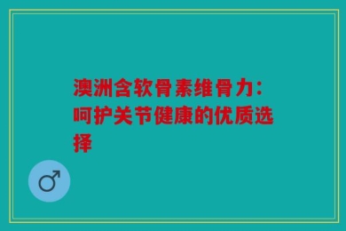 澳洲含软骨素维骨力：呵护关节健康的优质选择