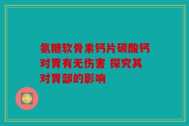 氨糖软骨素钙片碳酸钙对胃有无伤害 探究其对胃部的影响