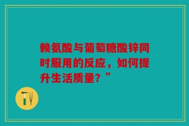 赖氨酸与葡萄糖酸锌同时服用的反应，如何提升生活质量？”