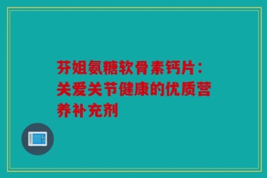 芬姐氨糖软骨素钙片：关爱关节健康的优质营养补充剂